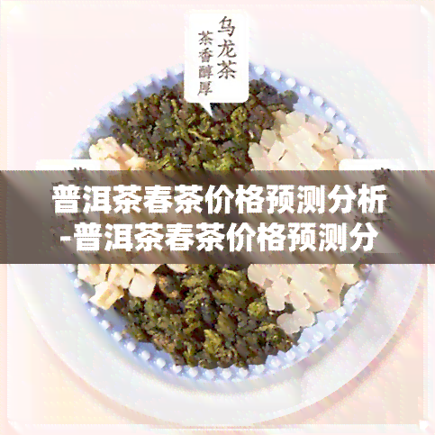 普洱茶春茶价格预测分析-普洱茶春茶价格预测分析报告