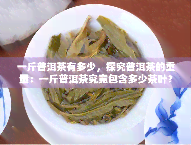 一斤普洱茶有多少，探究普洱茶的重量：一斤普洱茶究竟包含多少茶叶？