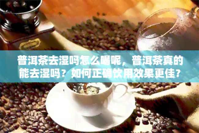 普洱茶去湿吗怎么喝呢，普洱茶真的能去湿吗？如何正确饮用效果更佳？