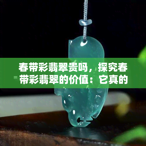 春带彩翡翠贵吗，探究春带彩翡翠的价值：它真的贵吗？