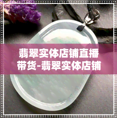 翡翠实体店铺直播带货-翡翠实体店铺直播带货怎么样