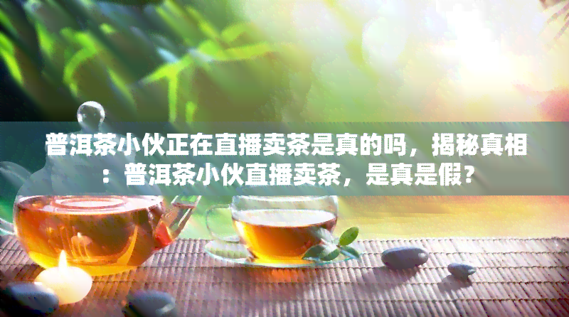 普洱茶小伙正在直播卖茶是真的吗，揭秘真相：普洱茶小伙直播卖茶，是真是假？