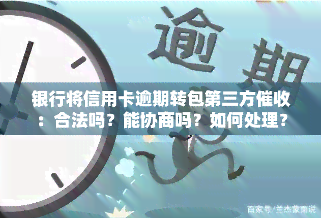 银行将信用卡逾期转包第三方：合法吗？能协商吗？如何处理？