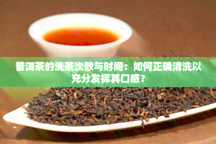 普洱茶的洗茶次数与时间：如何正确清洗以充分发挥其口感？