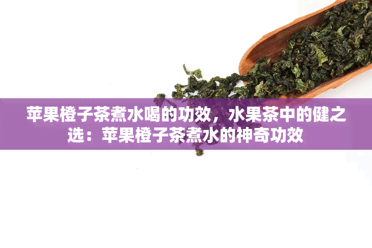 苹果橙子茶煮水喝的功效，水果茶中的健之选：苹果橙子茶煮水的神奇功效