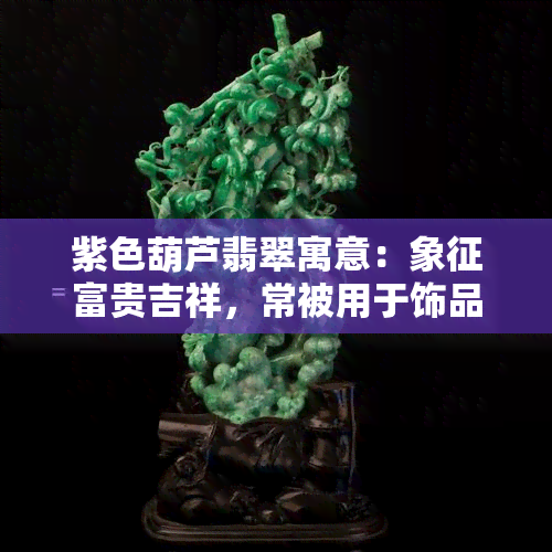 紫色葫芦翡翠寓意：象征富贵吉祥，常被用于饰品设计。看翡翠紫色葫芦吊坠镶嵌图片大全，了解其独特魅力。