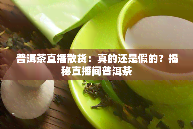 普洱茶直播散货：真的还是假的？揭秘直播间普洱茶