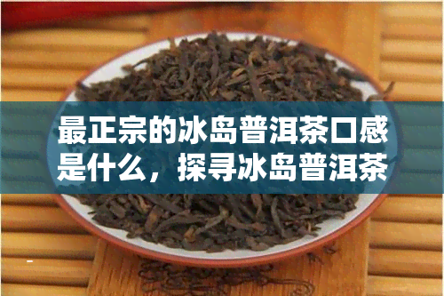 最正宗的冰岛普洱茶口感是什么，探寻冰岛普洱茶的独特韵味：最正宗的口感体验