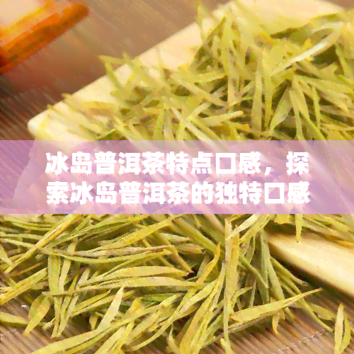 冰岛普洱茶特点口感，探索冰岛普洱茶的独特口感特点