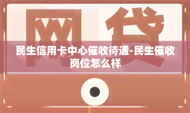 民生信用卡中心待遇-民生岗位怎么样