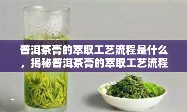 普洱茶膏的萃取工艺流程是什么，揭秘普洱茶膏的萃取工艺流程