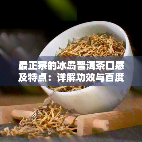 最正宗的冰岛普洱茶口感及特点：详解功效与百度百科