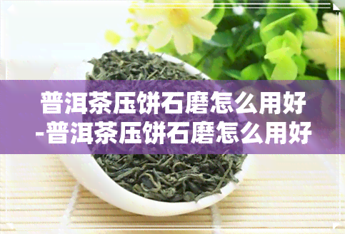 普洱茶压饼石磨怎么用好-普洱茶压饼石磨怎么用好喝