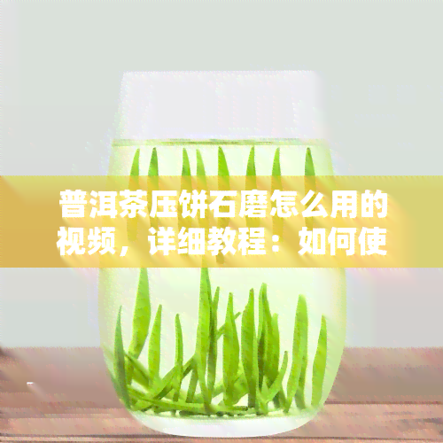 普洱茶压饼石磨怎么用的视频，详细教程：如何使用石磨压饼制作普洱茶