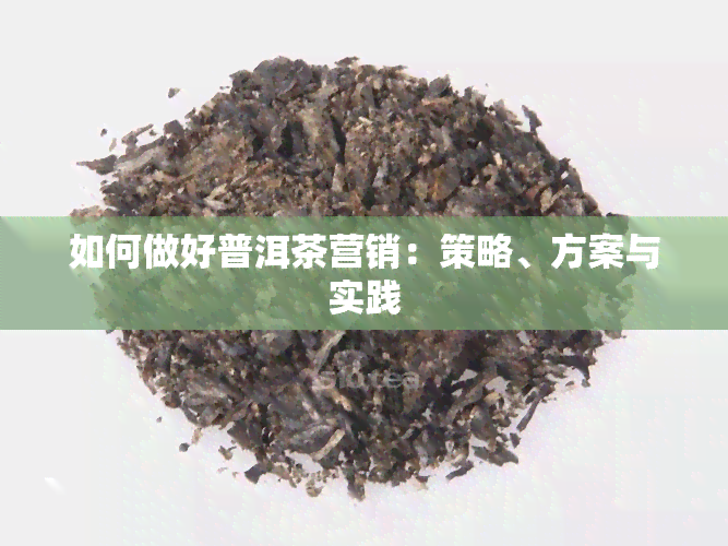 如何做好普洱茶营销：策略、方案与实践