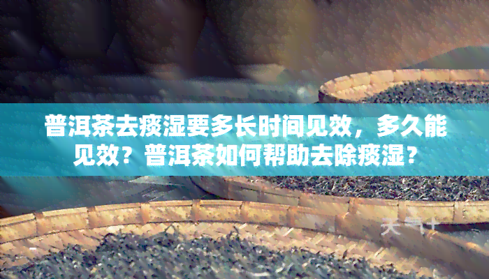 普洱茶去痰湿要多长时间见效，多久能见效？普洱茶如何帮助去除痰湿？