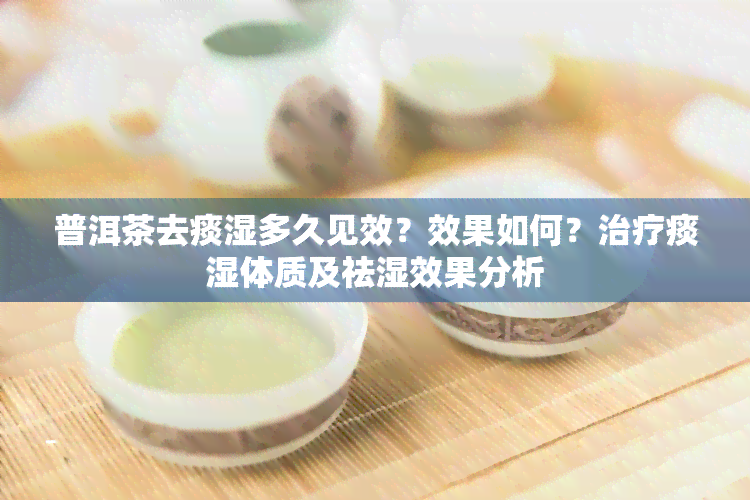 普洱茶去痰湿多久见效？效果如何？治疗痰湿体质及祛湿效果分析