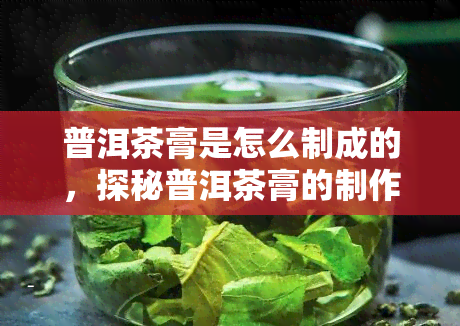 普洱茶膏是怎么制成的，探秘普洱茶膏的制作过程