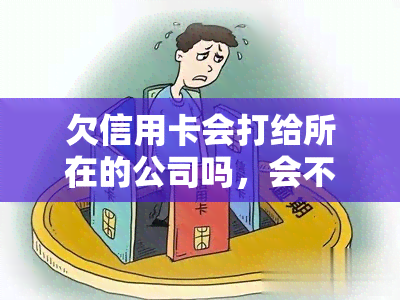 欠信用卡会打给所在的公司吗，会不会因为欠信用卡而被公司打电话？