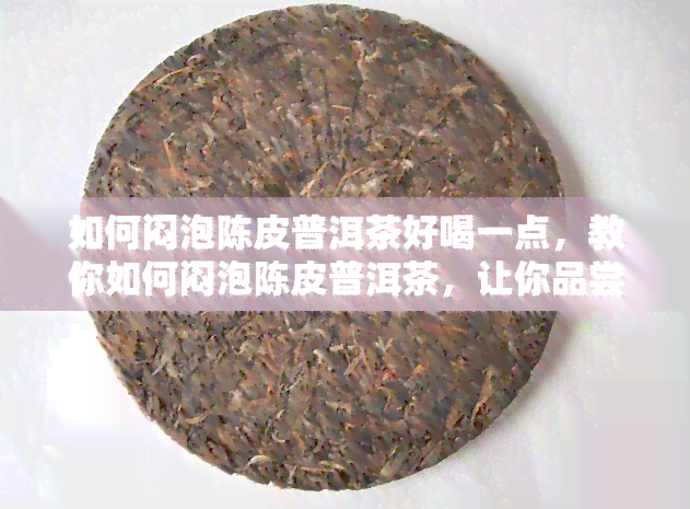 如何闷泡陈皮普洱茶好喝一点，教你如何闷泡陈皮普洱茶，让你品尝到更好的口感