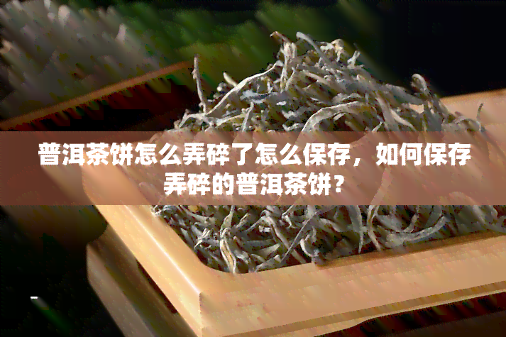 普洱茶饼怎么弄碎了怎么保存，如何保存弄碎的普洱茶饼？