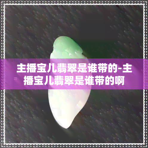 主播宝儿翡翠是谁带的-主播宝儿翡翠是谁带的啊