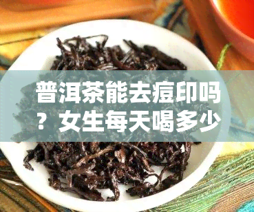 普洱茶能去痘印吗？女生每天喝多少才合适？