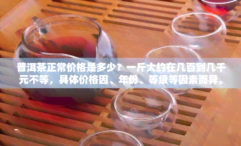 普洱茶正常价格是多少？一斤大约在几百到几千元不等，具体价格因、年份、等级等因素而异。