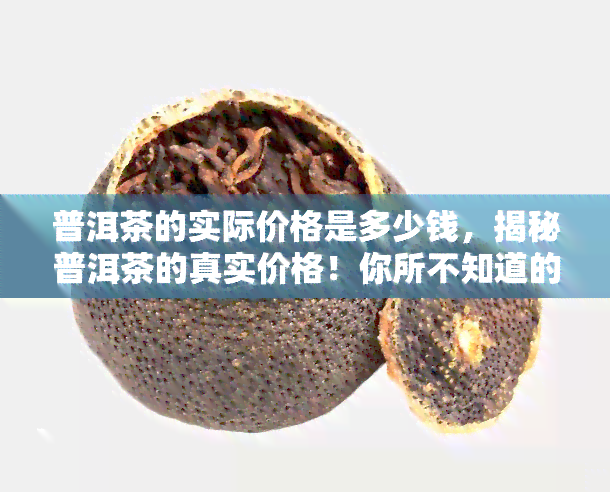 普洱茶的实际价格是多少钱，揭秘普洱茶的真实价格！你所不知道的价格信息都在这里！