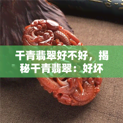 干青翡翠好不好，揭秘干青翡翠：好坏如何辨别？