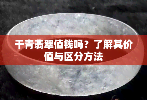 干青翡翠值钱吗？了解其价值与区分方法