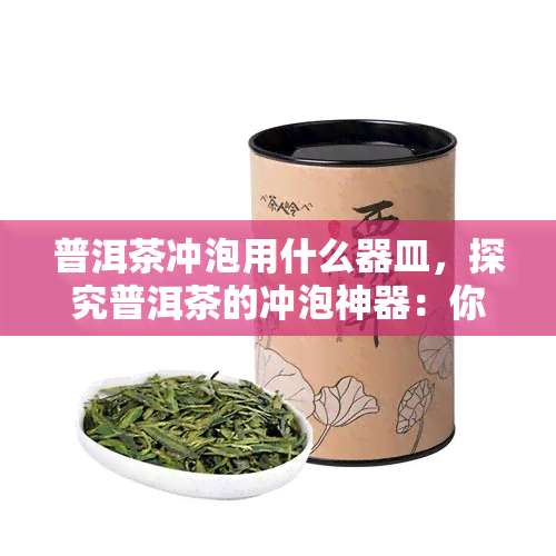 普洱茶冲泡用什么器皿，探究普洱茶的冲泡神器：你应该选择什么样的器皿？