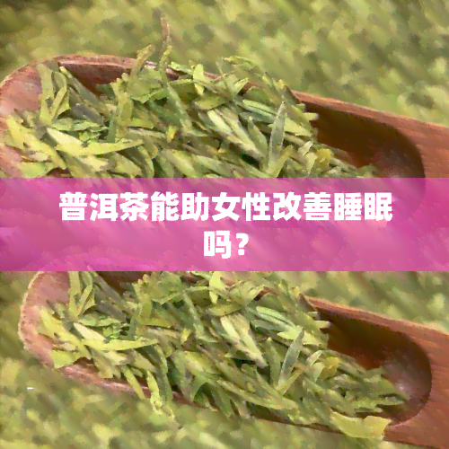 普洱茶能助女性改善睡眠吗？