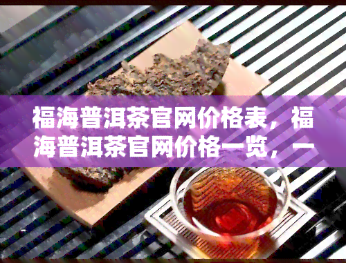 福海普洱茶官网价格表，福海普洱茶官网价格一览，一网打尽最新茶品信息！