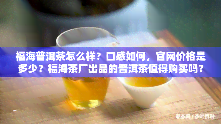 福海普洱茶怎么样？口感如何，官网价格是多少？福海茶厂出品的普洱茶值得购买吗？