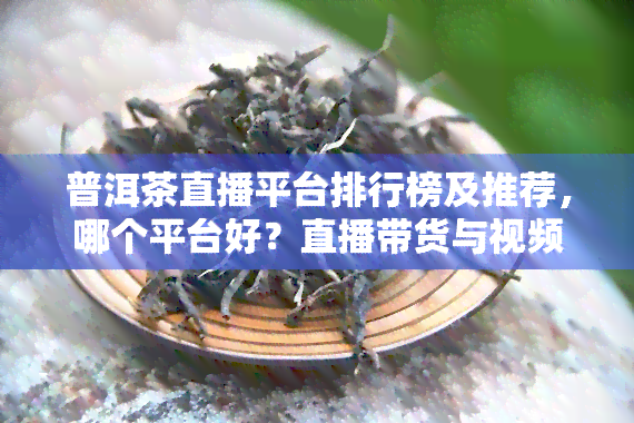 普洱茶直播平台排行榜及推荐，哪个平台好？直播带货与视频教程全攻略