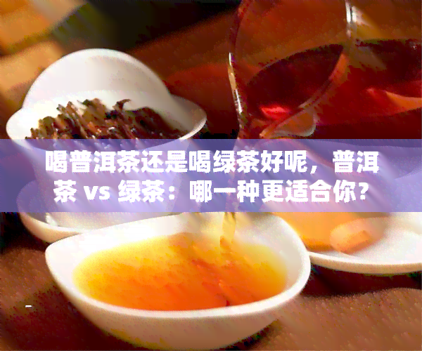 喝普洱茶还是喝绿茶好呢，普洱茶 vs 绿茶：哪一种更适合你？