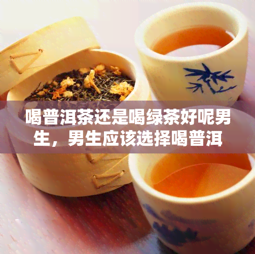 喝普洱茶还是喝绿茶好呢男生，男生应该选择喝普洱茶还是绿茶？