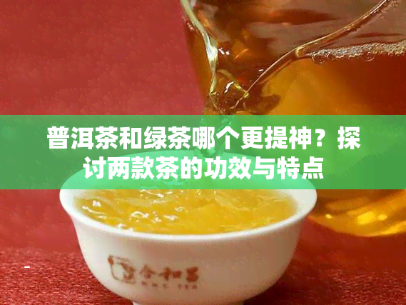 普洱茶和绿茶哪个更提神？探讨两款茶的功效与特点