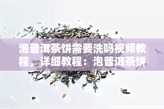 泡普洱茶饼需要洗吗视频教程，详细教程：泡普洱茶饼是否需要清洗？