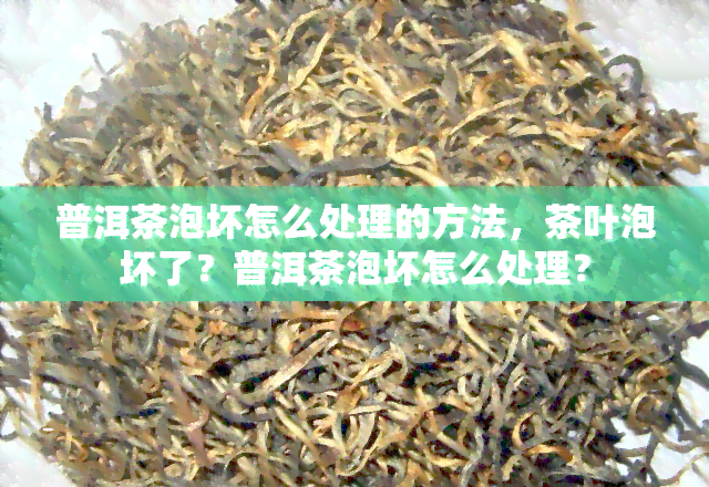 普洱茶泡坏怎么处理的方法，茶叶泡坏了？普洱茶泡坏怎么处理？