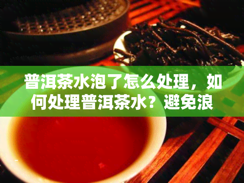 普洱茶水泡了怎么处理，如何处理普洱茶水？避免浪费的技巧与方法