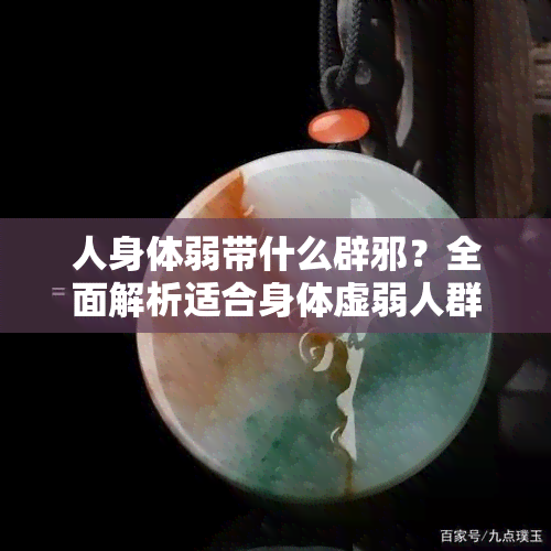 人身体弱带什么辟邪？全面解析适合身体虚弱人群的辟邪饰品与方法