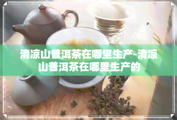 清凉山普洱茶在哪里生产-清凉山普洱茶在哪里生产的