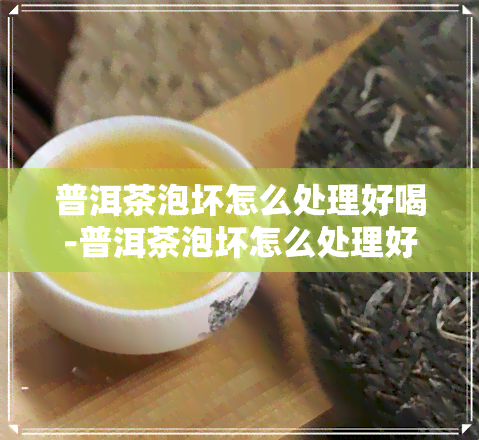 普洱茶泡坏怎么处理好喝-普洱茶泡坏怎么处理好喝一点