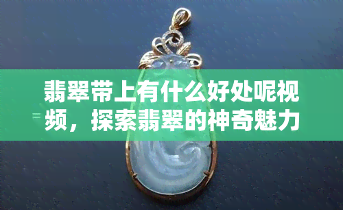 翡翠带上有什么好处呢视频，探索翡翠的神奇魅力：戴上它有哪些好处？