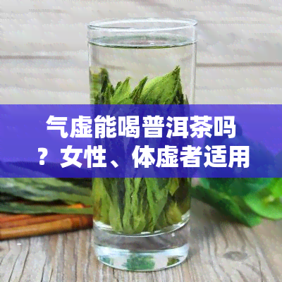 气虚能喝普洱茶吗？女性、体虚者适用，熟普洱也适合气虚人群饮用。不过，注意适量，气血不足者需谨。