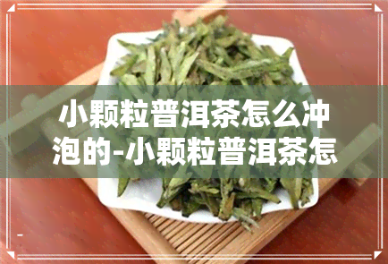 小颗粒普洱茶怎么冲泡的-小颗粒普洱茶怎么冲泡的视频