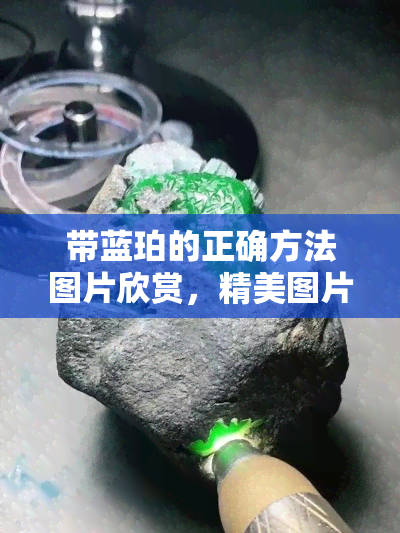 带蓝珀的正确方法图片欣赏，精美图片展示：如何正确佩戴蓝珀？