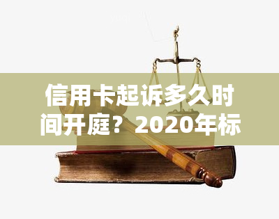 信用卡起诉多久时间开庭？2020年标准及流程解析